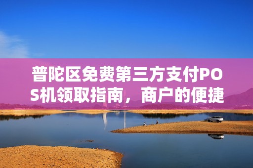 普陀区免费第三方支付POS机领取指南，商户的便捷之选