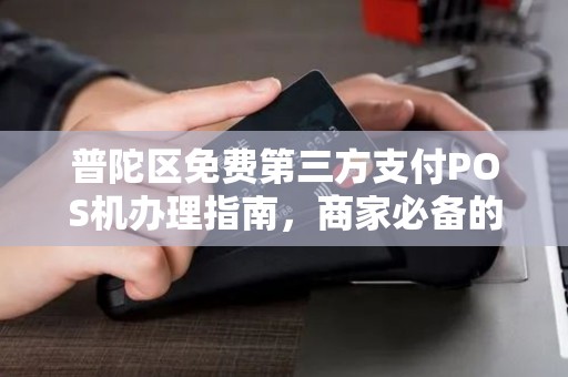 普陀区免费第三方支付POS机办理指南，商家必备的收款利器
