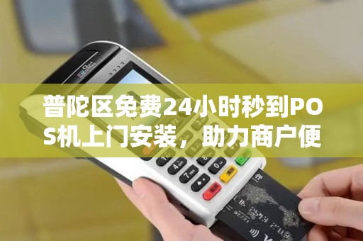 普陀区免费24小时秒到POS机上门安装，助力商户便捷收款