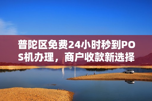 普陀区免费24小时秒到POS机办理，商户收款新选择