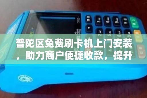 普陀区免费刷卡机上门安装，助力商户便捷收款，提升经营效率