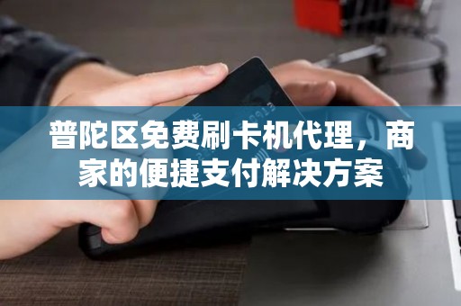 普陀区免费刷卡机代理，商家的便捷支付解决方案