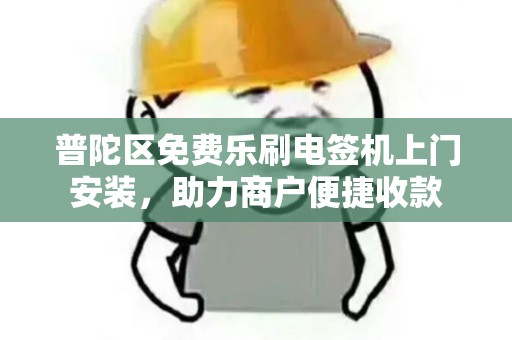 普陀区免费乐刷电签机上门安装，助力商户便捷收款