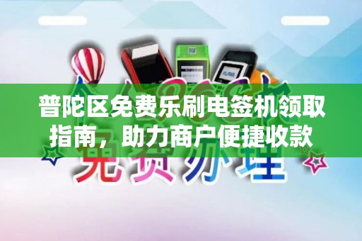 普陀区免费乐刷电签机领取指南，助力商户便捷收款