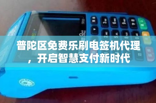 普陀区免费乐刷电签机代理，开启智慧支付新时代