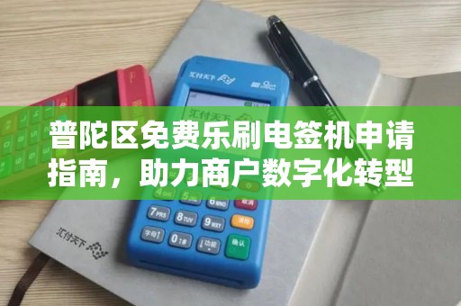 普陀区免费乐刷电签机申请指南，助力商户数字化转型