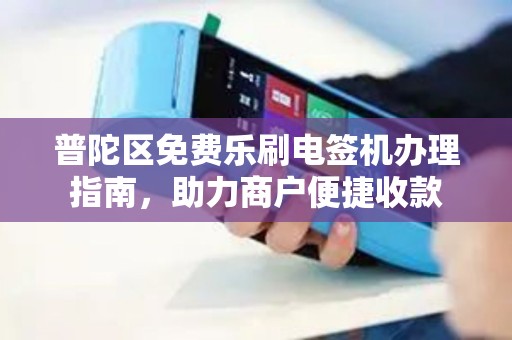 普陀区免费乐刷电签机办理指南，助力商户便捷收款