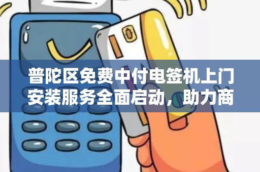 普陀区免费中付电签机上门安装服务全面启动，助力商户智慧升级