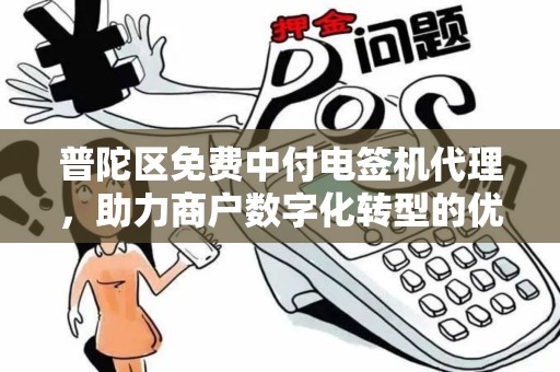 普陀区免费中付电签机代理，助力商户数字化转型的优质选择