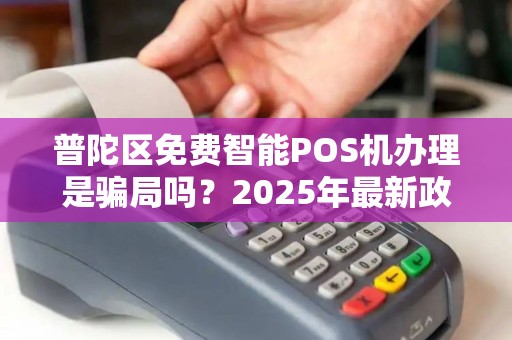 普陀区免费智能POS机办理是骗局吗？2025年最新政策解读！
