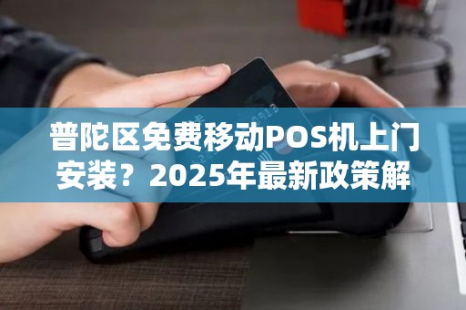 普陀区免费移动POS机上门安装？2025年最新政策解读，商家必看！