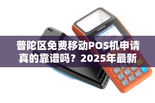 普陀区免费移动POS机申请真的靠谱吗？2025年最新政策解读！