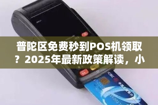 普陀区免费秒到POS机领取？2025年最新政策解读，小心这些隐藏陷阱！