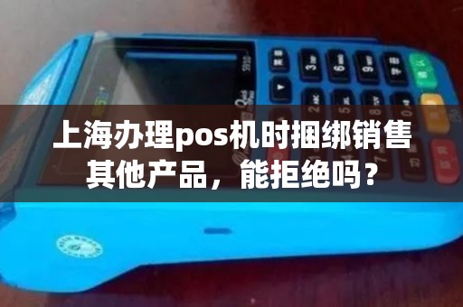 上海办理pos机时捆绑销售其他产品，能拒绝吗？