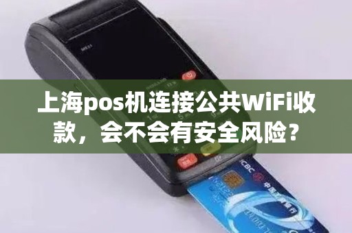 上海pos机连接公共WiFi收款，会不会有安全风险？