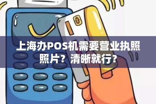 上海办POS机需要营业执照照片？清晰就行？