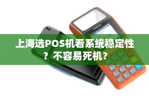 上海选POS机看系统稳定性？不容易死机？