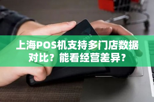 上海POS机支持多门店数据对比？能看经营差异？