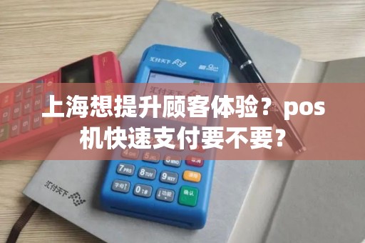 上海想提升顾客体验？pos机快速支付要不要？