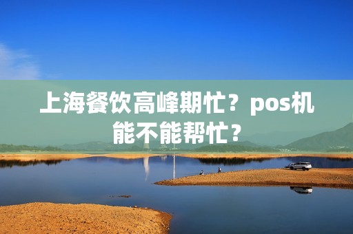 上海餐饮高峰期忙？pos机能不能帮忙？