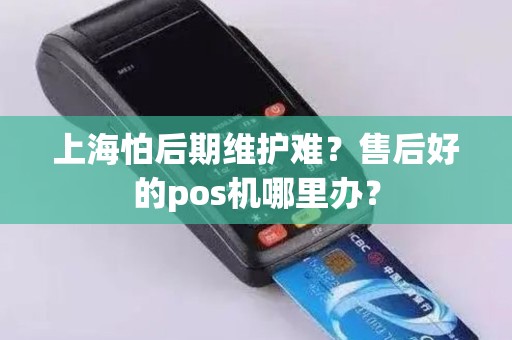 上海怕后期维护难？售后好的pos机哪里办？