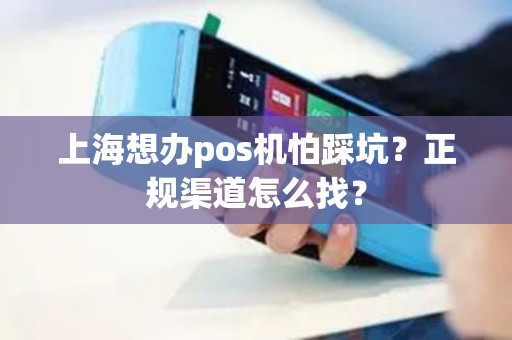上海想办pos机怕踩坑？正规渠道怎么找？