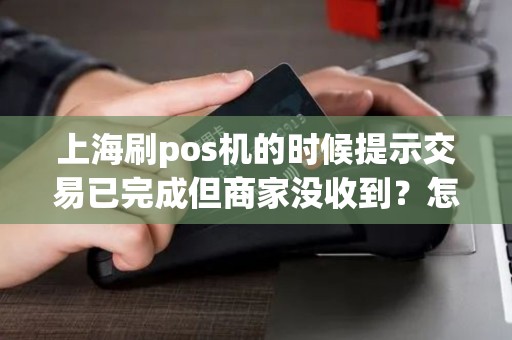上海刷pos机的时候提示交易已完成但商家没收到？怎么办？