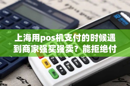 上海用pos机支付的时候遇到商家强买强卖？能拒绝付款吗？