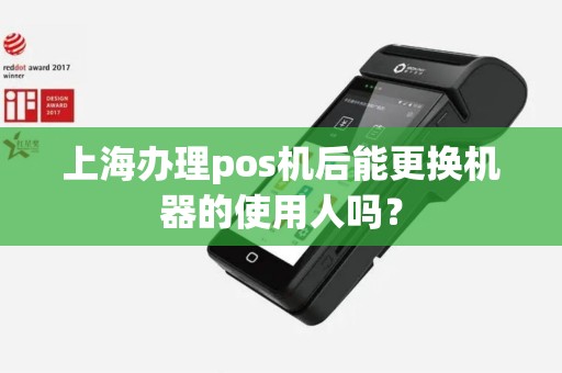 上海办理pos机后能更换机器的使用人吗？