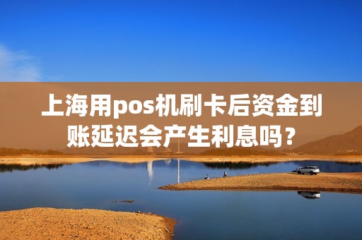上海用pos机刷卡后资金到账延迟会产生利息吗？