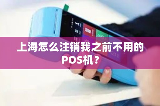 上海怎么注销我之前不用的POS机？