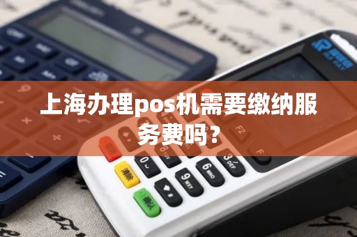 上海办理pos机需要缴纳服务费吗？