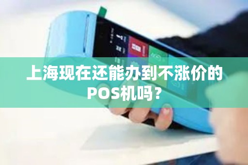 上海现在还能办到不涨价的POS机吗？