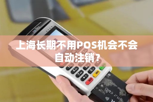 上海长期不用POS机会不会自动注销？