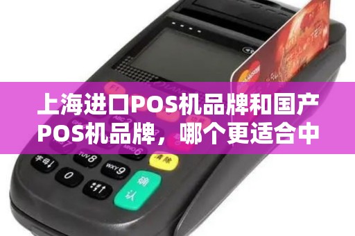 上海进口POS机品牌和国产POS机品牌，哪个更适合中国市场？