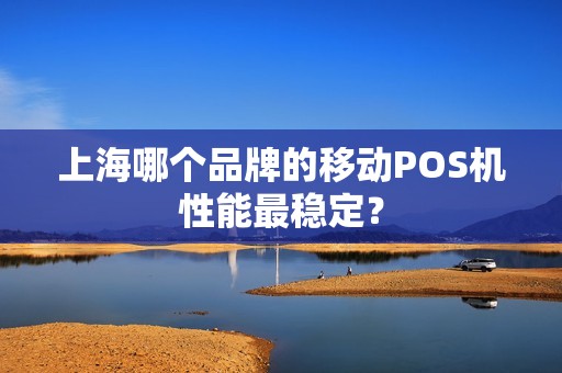 上海哪个品牌的移动POS机性能最稳定？