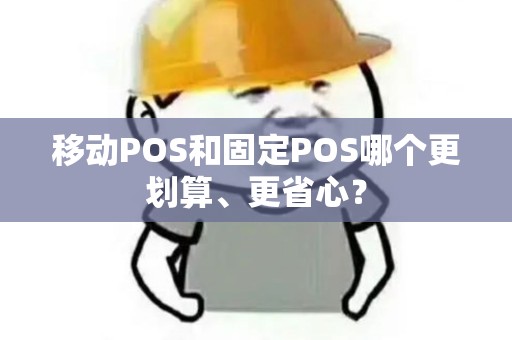 移动POS和固定POS哪个更划算、更省心？