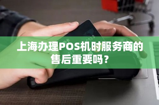 上海办理POS机时服务商的售后重要吗？