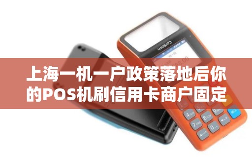 上海一机一户政策落地后你的POS机刷信用卡商户固定到底变不变？