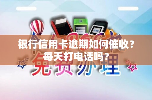 银行信用卡逾期如何催收？每天打电话吗？