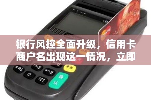 银行风控全面升级，信用卡商户名出现这一情况，立即停用！