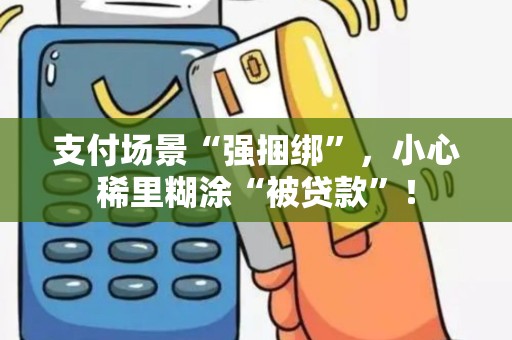 支付场景“强捆绑”，小心稀里糊涂“被贷款”！