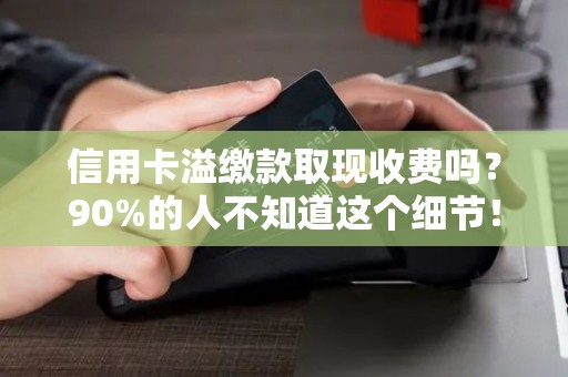 信用卡溢缴款取现收费吗？90%的人不知道这个细节！