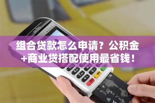 组合贷款怎么申请？公积金+商业贷搭配使用最省钱！