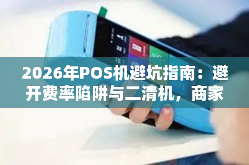 2026年POS机避坑指南：避开费率陷阱与二清机，商家资金安全必看！