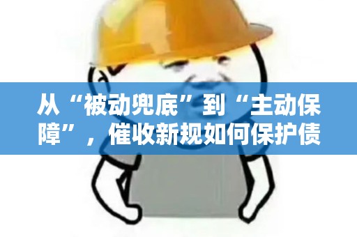 从“被动兜底”到“主动保障”，催收新规如何保护债务人！