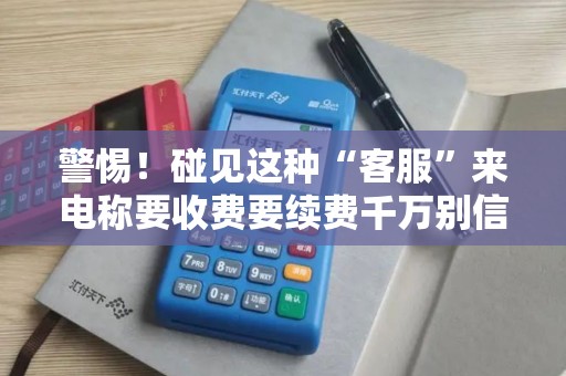 警惕！碰见这种“客服”来电称要收费要续费千万别信，这是新型支付注销骗局！