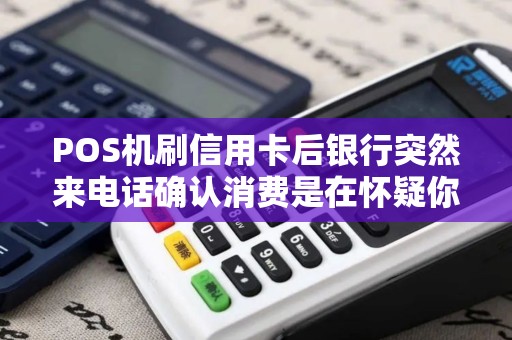 POS机刷信用卡后银行突然来电话确认消费是在怀疑你吗？
