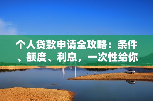 个人贷款申请全攻略：条件、额度、利息，一次性给你讲明白！
