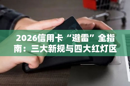 2026信用卡“避雷”全指南：三大新规与四大红灯区，守住额度就这么做！